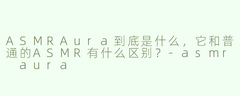 ASMRAura到底是什么，它和普通的ASMR有什么区别？