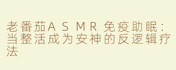 老番茄ASMR免疫助眠:当整活成为安神的反逻辑疗法