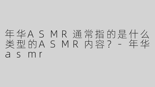 年华ASMR通常指的是什么类型的ASMR内容？