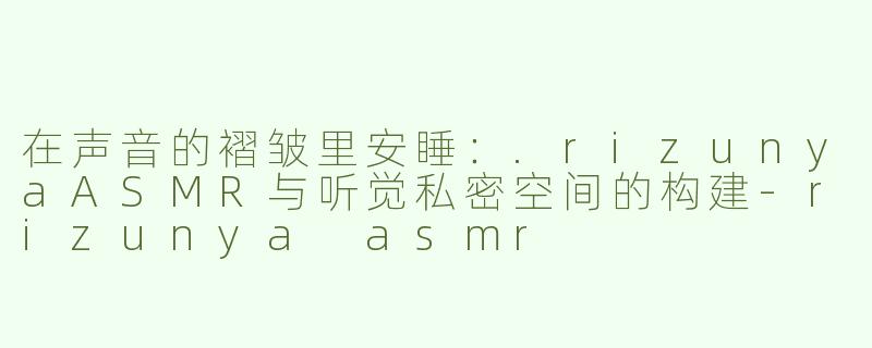 在声音的褶皱里安睡：.rizunyaASMR与听觉私密空间的构建