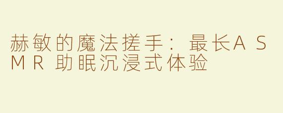 赫敏的魔法搓手:最长ASMR助眠沉浸式体验