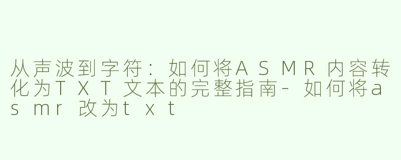 从声波到字符：如何将ASMR内容转化为TXT文本的完整指南-如何将asmr改为txt