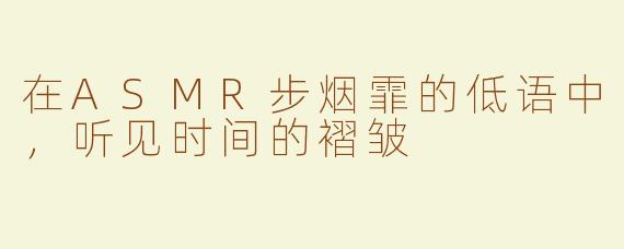 在ASMR步烟霏的低语中,听见时间的褶皱