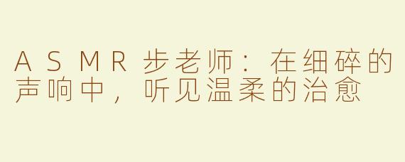 ASMR步老师:在细碎的声响中,听见温柔的治愈