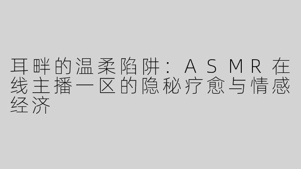 耳畔的温柔陷阱:ASMR在线主播一区的隐秘疗愈与情感经济
