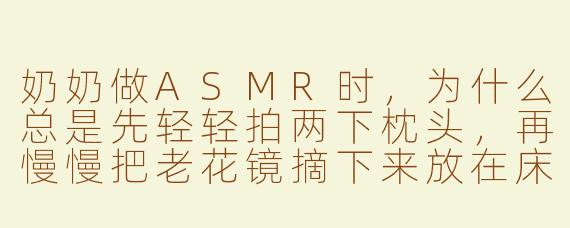 奶奶做ASMR时,为什么总是先轻轻拍两下枕头,再慢慢把老花镜摘下来放在床头柜上?