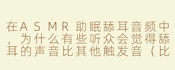 在ASMR助眠舔耳音频中,为什么有些听众会觉得舔耳的声音比其他触发音(比如翻书声或雨声)更容易产生强烈的酥麻感,甚至引发“颅内高潮”?