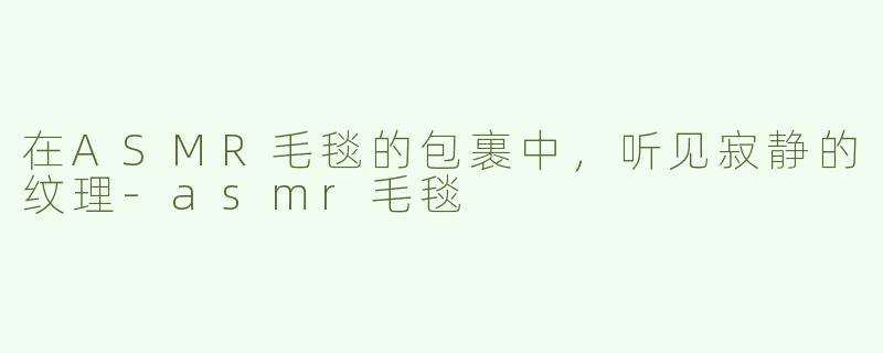 在ASMR毛毯的包裹中,听见寂静的纹理-asmr毛毯