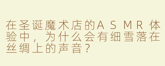 在圣诞魔术店的ASMR体验中，为什么会有细雪落在丝绸上的声音？