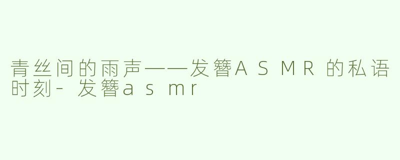 青丝间的雨声——发簪ASMR的私语时刻-发簪asmr