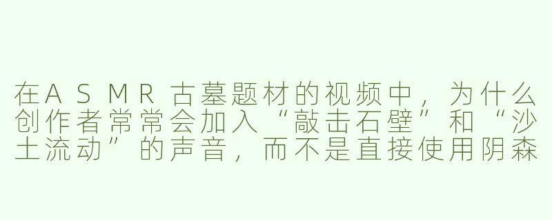 在ASMR古墓题材的视频中,为什么创作者常常会加入“敲击石壁”和“沙土流动”的声音,而不是直接使用阴森恐怖的音乐?-asmr古墓