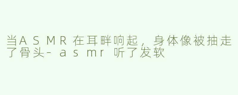当ASMR在耳畔响起，身体像被抽走了骨头