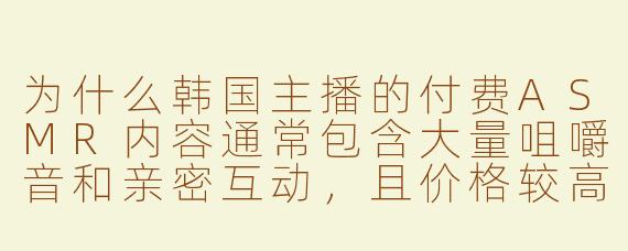 为什么韩国主播的付费ASMR内容通常包含大量咀嚼音和亲密互动,且价格较高?