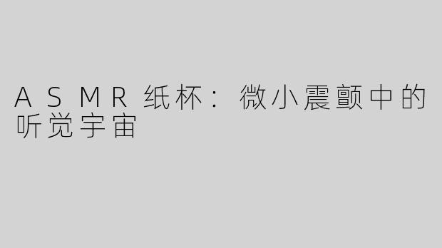 ASMR纸杯:微小震颤中的听觉宇宙