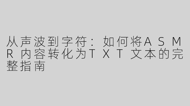 从声波到字符：如何将ASMR内容转化为TXT文本的完整指南
