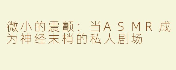 微小的震颤：当ASMR成为神经末梢的私人剧场