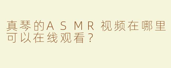 真琴的ASMR视频在哪里可以在线观看？