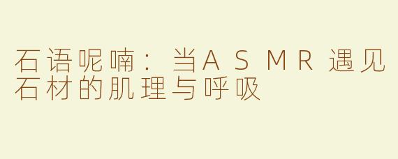 石语呢喃:当ASMR遇见石材的肌理与呼吸