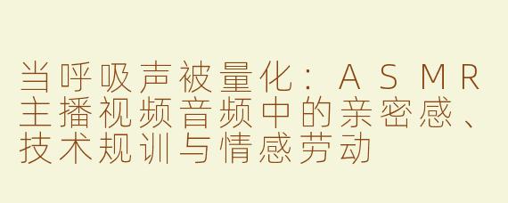 当呼吸声被量化:ASMR主播视频音频中的亲密感、技术规训与情感劳动