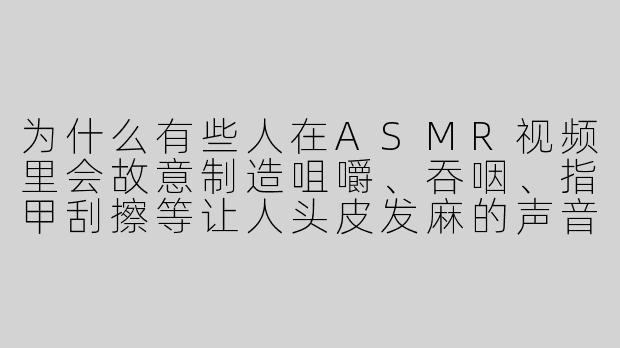 为什么有些人在ASMR视频里会故意制造咀嚼、吞咽、指甲刮擦等让人头皮发麻的声音,甚至加入角色扮演中的控制或羞辱情节,这算不算一种“变态”行为?-asmr 变态