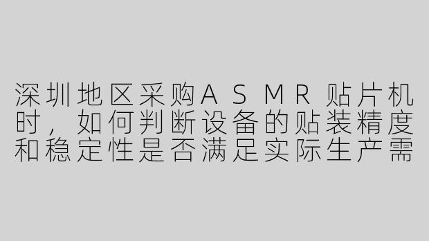 深圳地区采购ASMR贴片机时,如何判断设备的贴装精度和稳定性是否满足实际生产需求?-深圳asmr贴片机销售