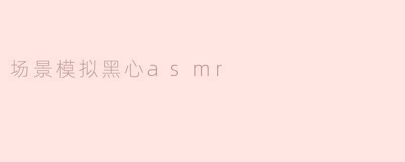 场景模拟黑心asmr