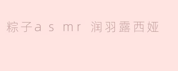 润羽露西娅的粽子ASMR：一场关于声音、触感与虚拟温情的深夜仪式