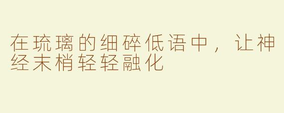 在琉璃的细碎低语中,让神经末梢轻轻融化