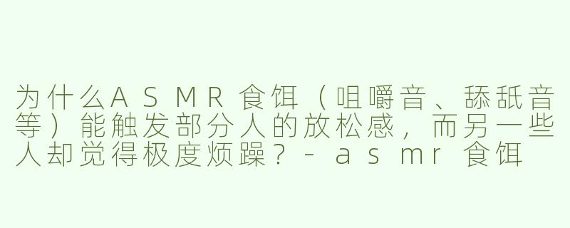 为什么ASMR食饵(咀嚼音、舔舐音等)能触发部分人的放松感,而另一些人却觉得极度烦躁?-asmr食饵