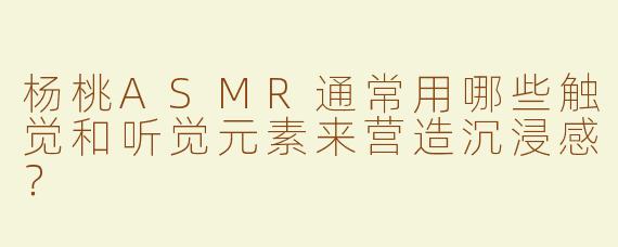 杨桃ASMR通常用哪些触觉和听觉元素来营造沉浸感？