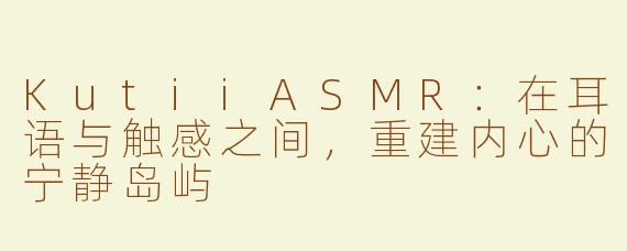 KutiiASMR:在耳语与触感之间,重建内心的宁静岛屿