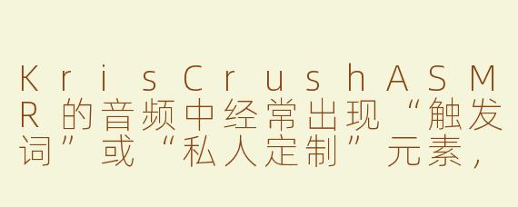 KrisCrushASMR的音频中经常出现“触发词”或“私人定制”元素，这是否意味着他的内容更偏向于角色扮演和情感陪伴，而非传统意义上的放松助眠？