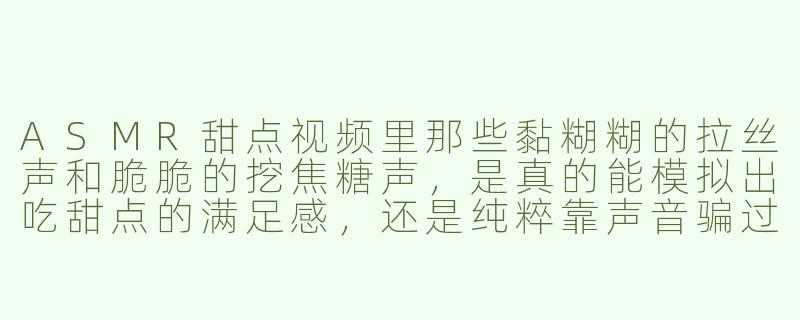 ASMR甜点视频里那些黏糊糊的拉丝声和脆脆的挖焦糖声,是真的能模拟出吃甜点的满足感,还是纯粹靠声音骗过大脑?-asmr dessert