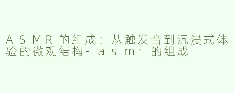 ASMR的组成:从触发音到沉浸式体验的微观结构-asmr的组成