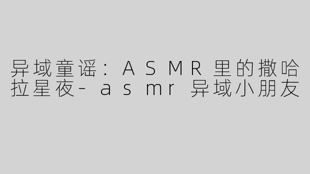 异域童谣:ASMR里的撒哈拉星夜-asmr异域小朋友