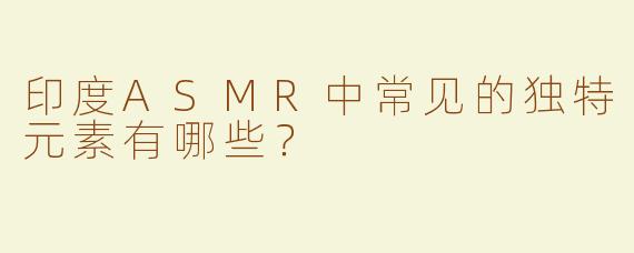 印度ASMR中常见的独特元素有哪些？