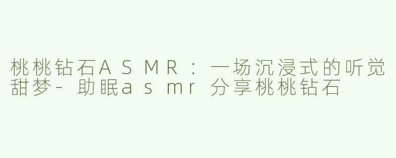 桃桃钻石ASMR:一场沉浸式的听觉甜梦-助眠asmr分享桃桃钻石
