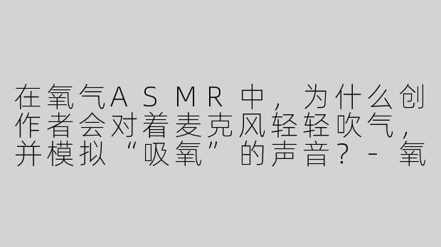 在氧气ASMR中,为什么创作者会对着麦克风轻轻吹气,并模拟“吸氧”的声音?-氧气asmr