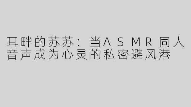 耳畔的苏苏：当ASMR同人音声成为心灵的私密避风港