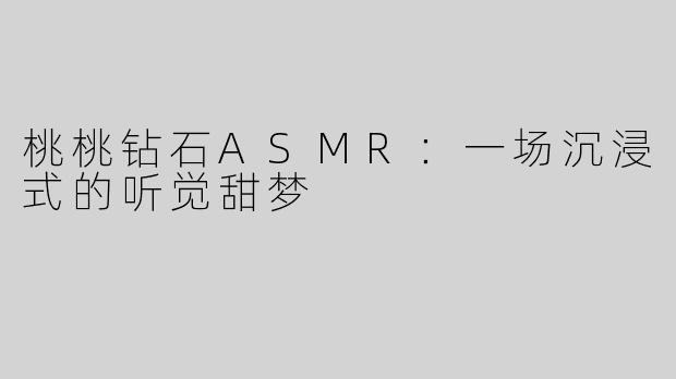 桃桃钻石ASMR:一场沉浸式的听觉甜梦