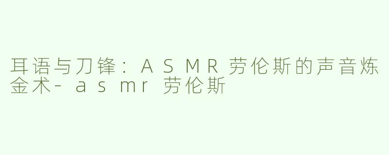 耳语与刀锋：ASMR劳伦斯的声音炼金术