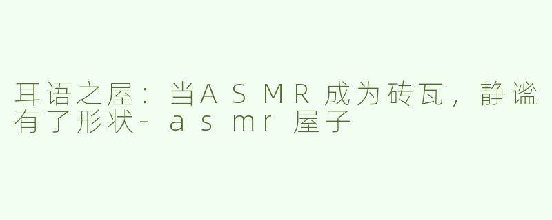 耳语之屋:当ASMR成为砖瓦,静谧有了形状-asmr屋子
