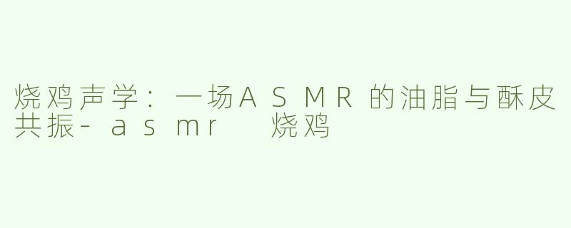 烧鸡声学：一场ASMR的油脂与酥皮共振