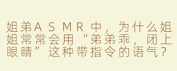 姐弟ASMR中，为什么姐姐常常会用“弟弟乖，闭上眼睛”这种带指令的语气？