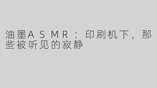 油墨ASMR:印刷机下,那些被听见的寂静