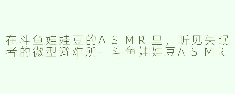 在斗鱼娃娃豆的ASMR里,听见失眠者的微型避难所-斗鱼娃娃豆ASMR