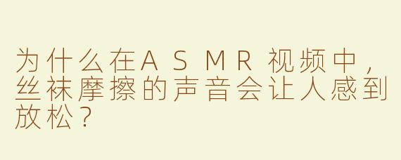 为什么在ASMR视频中,丝袜摩擦的声音会让人感到放松?