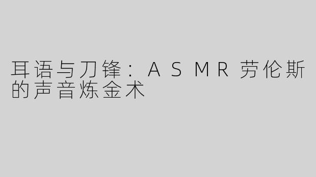 耳语与刀锋:ASMR劳伦斯的声音炼金术