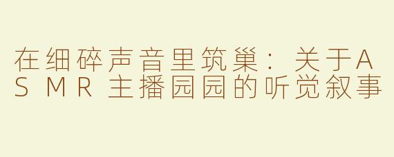 在细碎声音里筑巢:关于ASMR主播园园的听觉叙事