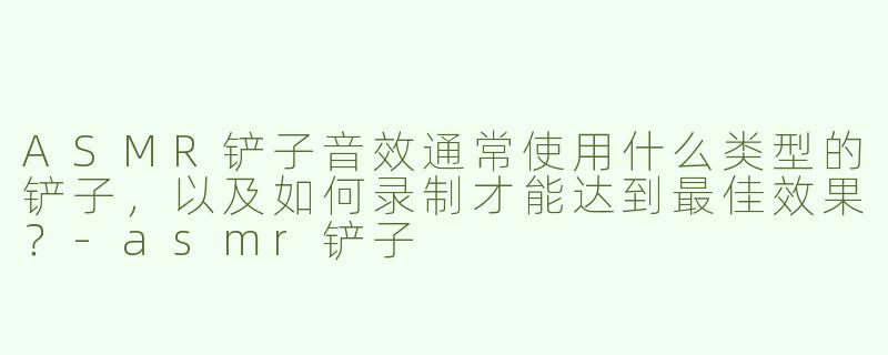ASMR铲子音效通常使用什么类型的铲子，以及如何录制才能达到最佳效果？